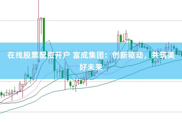 在线股票配资开户 富成集团：创新驱动，共筑美好未来