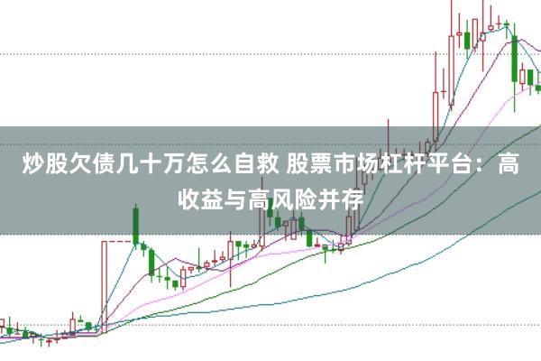 炒股欠债几十万怎么自救 股票市场杠杆平台：高收益与高风险并存