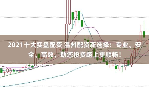 2021十大实盘配资 温州配资新选择：专业、安全、高效，助您投资路上更顺畅！