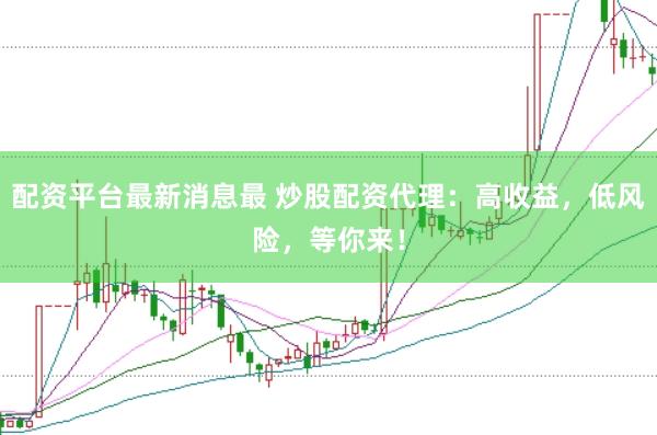 配资平台最新消息最 炒股配资代理：高收益，低风险，等你来！