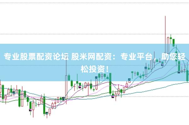 专业股票配资论坛 股米网配资：专业平台，助您轻松投资！