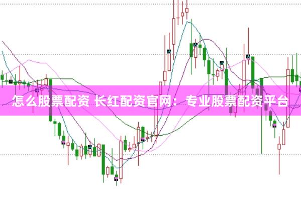 怎么股票配资 长红配资官网：专业股票配资平台