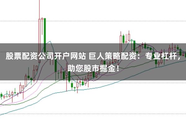 股票配资公司开户网站 巨人策略配资：专业杠杆，助您股市掘金！