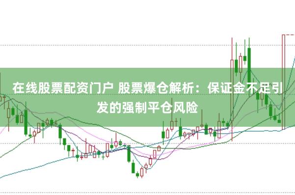 在线股票配资门户 股票爆仓解析：保证金不足引发的强制平仓风险