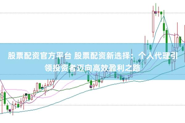 股票配资官方平台 股票配资新选择：个人代理引领投资者迈向高效盈利之路