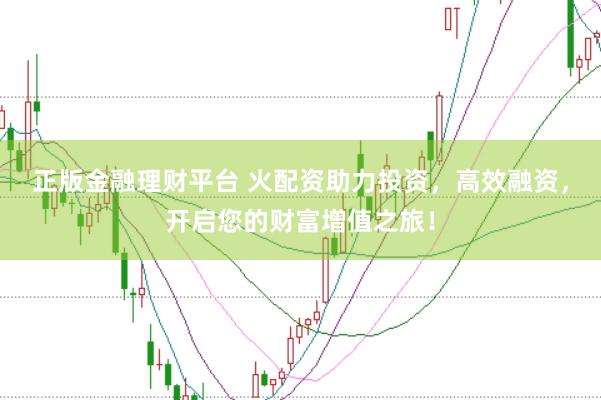 正版金融理财平台 火配资助力投资，高效融资，开启您的财富增值之旅！