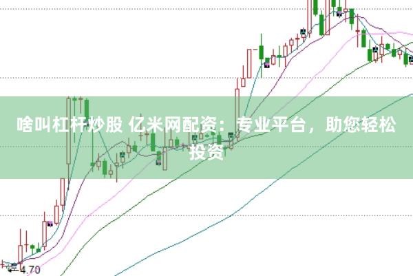 啥叫杠杆炒股 亿米网配资：专业平台，助您轻松投资