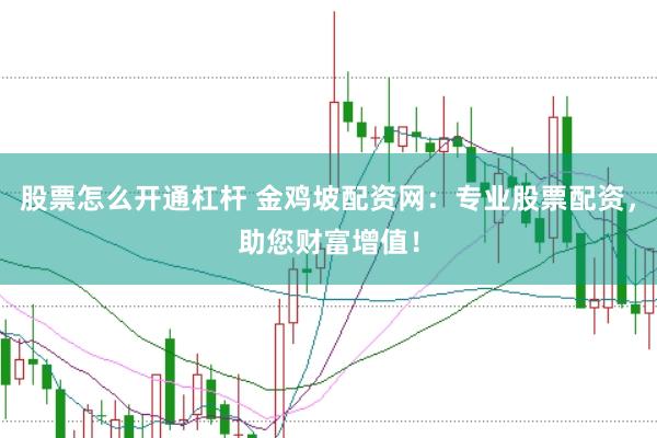 股票怎么开通杠杆 金鸡坡配资网：专业股票配资，助您财富增值！