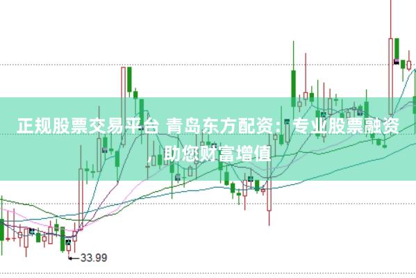 正规股票交易平台 青岛东方配资：专业股票融资，助您财富增值