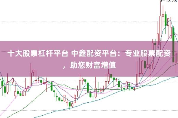 十大股票杠杆平台 中鑫配资平台：专业股票配资，助您财富增值