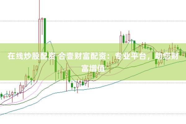 在线炒股配资 合壹财富配资：专业平台，助您财富增值