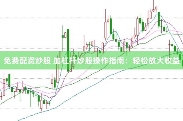 免费配资炒股 加杠杆炒股操作指南：轻松放大收益