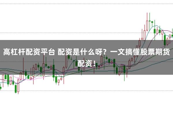 高杠杆配资平台 配资是什么呀？一文搞懂股票期货配资！