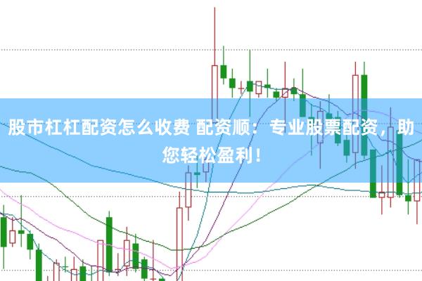 股市杠杠配资怎么收费 配资顺：专业股票配资，助您轻松盈利！