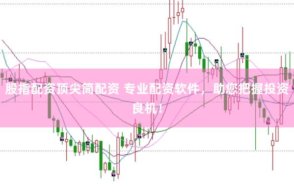 股指配资顶尖简配资 专业配资软件，助您把握投资良机！