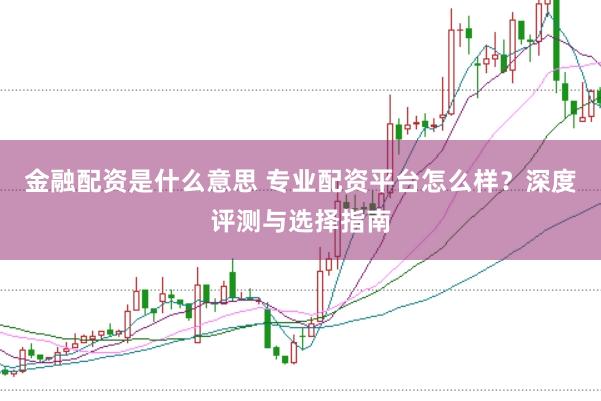 金融配资是什么意思 专业配资平台怎么样？深度评测与选择指南