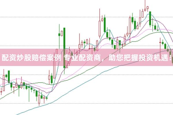 配资炒股赔偿案例 专业配资商，助您把握投资机遇！
