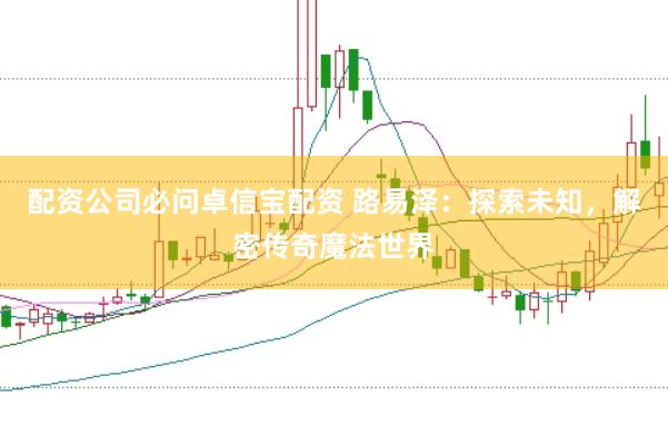 配资公司必问卓信宝配资 路易泽：探索未知，解密传奇魔法世界