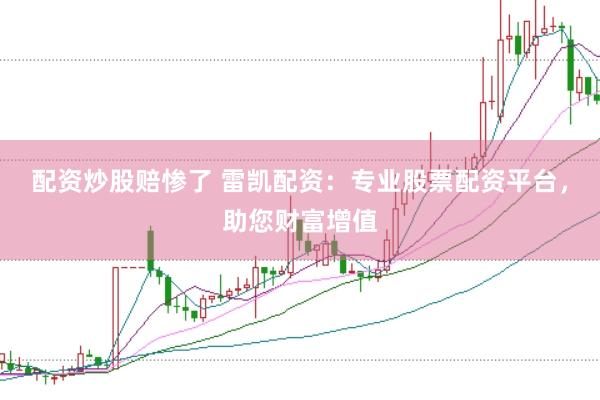 配资炒股赔惨了 雷凯配资：专业股票配资平台，助您财富增值