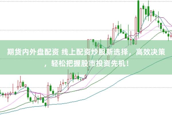 期货内外盘配资 线上配资炒股新选择，高效决策，轻松把握股市投资先机！