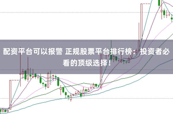 配资平台可以报警 正规股票平台排行榜：投资者必看的顶级选择！