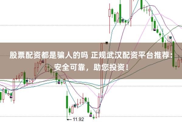 股票配资都是骗人的吗 正规武汉配资平台推荐：安全可靠，助您投资！