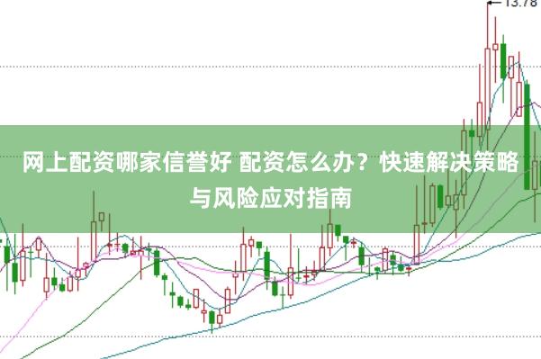 网上配资哪家信誉好 配资怎么办？快速解决策略与风险应对指南