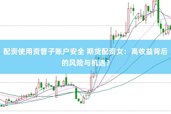 配资使用资管子账户安全 期货配资女：高收益背后的风险与机遇？