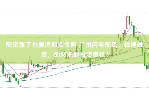 配资涨了也要追加资金吗 广州闪电配资：极速融资，助您把握投资良机！