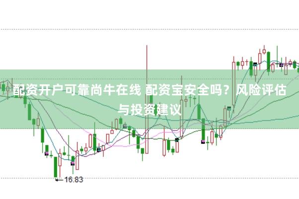 配资开户可靠尚牛在线 配资宝安全吗？风险评估与投资建议