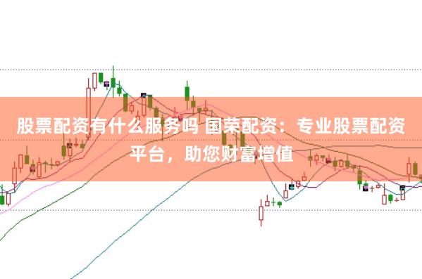 股票配资有什么服务吗 国荣配资：专业股票配资平台，助您财富增值