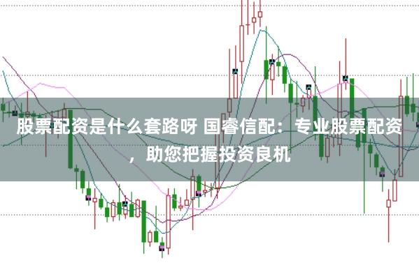 股票配资是什么套路呀 国睿信配：专业股票配资，助您把握投资良机