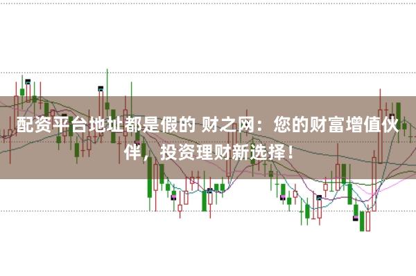 配资平台地址都是假的 财之网：您的财富增值伙伴，投资理财新选择！