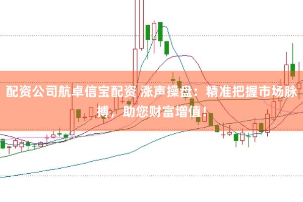 配资公司航卓信宝配资 涨声操盘：精准把握市场脉搏，助您财富增值！