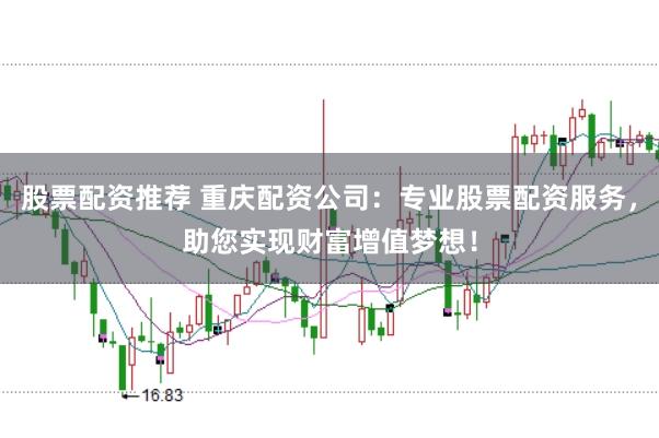 股票配资推荐 重庆配资公司：专业股票配资服务，助您实现财富增值梦想！