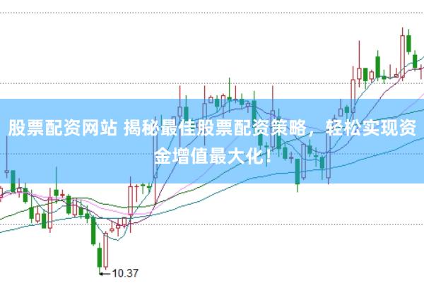 股票配资网站 揭秘最佳股票配资策略，轻松实现资金增值最大化！