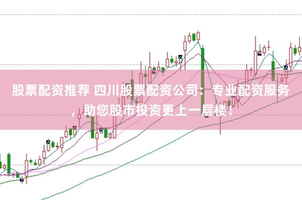 股票配资推荐 四川股票配资公司：专业配资服务，助您股市投资更上一层楼！