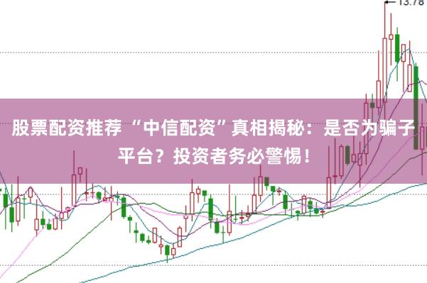 股票配资推荐 “中信配资”真相揭秘：是否为骗子平台？投资者务必警惕！