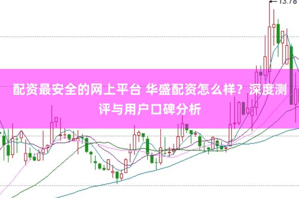 配资最安全的网上平台 华盛配资怎么样？深度测评与用户口碑分析