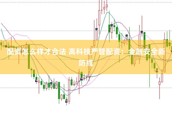 配资怎么样才合法 高科技严管配资：金融安全新防线