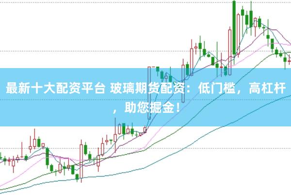 最新十大配资平台 玻璃期货配资：低门槛，高杠杆，助您掘金！