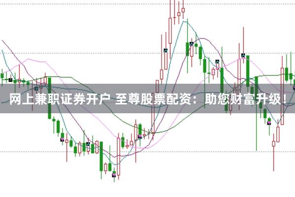 网上兼职证券开户 至尊股票配资：助您财富升级！