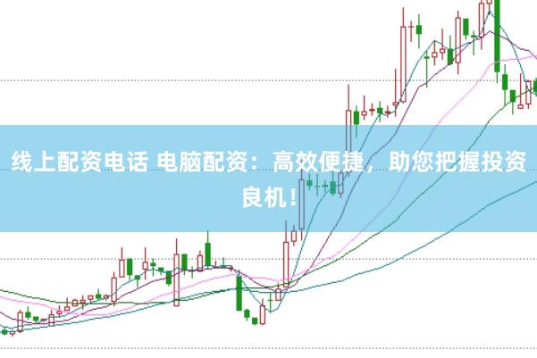 线上配资电话 电脑配资：高效便捷，助您把握投资良机！