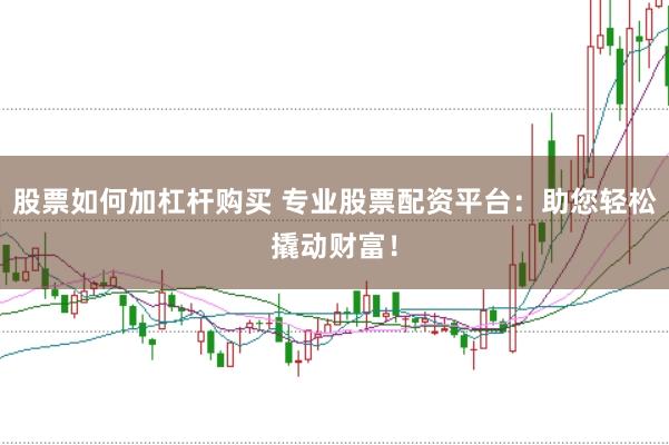 股票如何加杠杆购买 专业股票配资平台：助您轻松撬动财富！