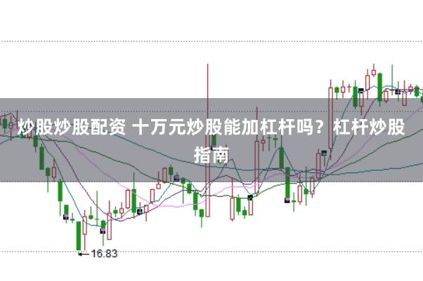 炒股炒股配资 十万元炒股能加杠杆吗？杠杆炒股指南
