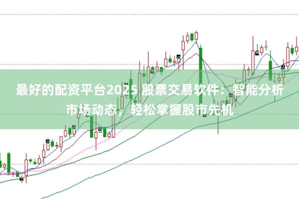 最好的配资平台2025 股票交易软件：智能分析市场动态，轻松掌握股市先机