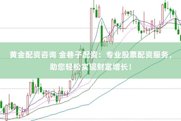 黄金配资咨询 金巷子配资：专业股票配资服务，助您轻松实现财富增长！