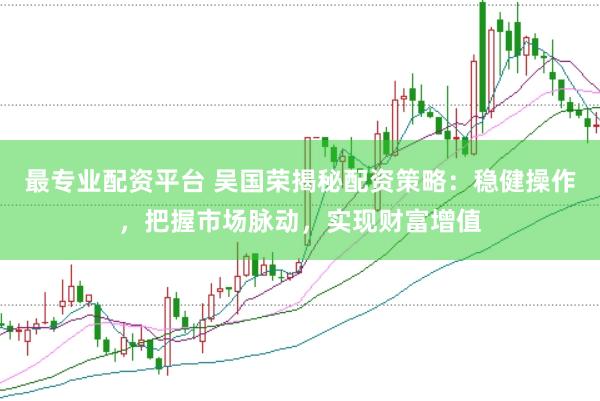 最专业配资平台 吴国荣揭秘配资策略：稳健操作，把握市场脉动，实现财富增值
