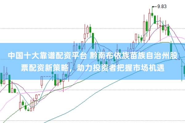 中国十大靠谱配资平台 黔南布依族苗族自治州股票配资新策略，助力投资者把握市场机遇