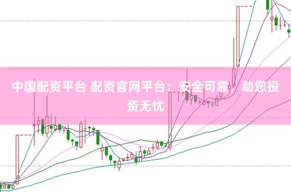中国配资平台 配资官网平台：安全可靠，助您投资无忧